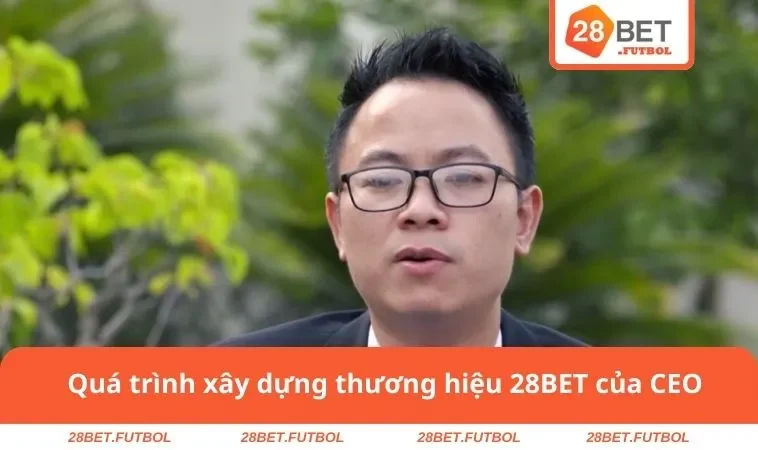 Quá trình xây dựng thương hiệu 28BET của CEO